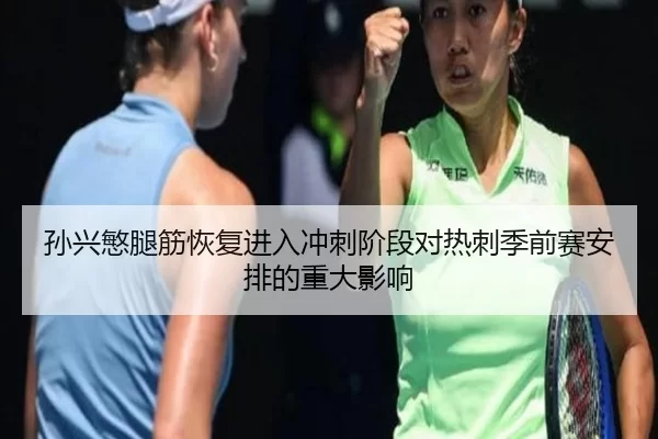 孙兴慜腿筋恢复进入冲刺阶段对热刺季前赛安排的重大影响