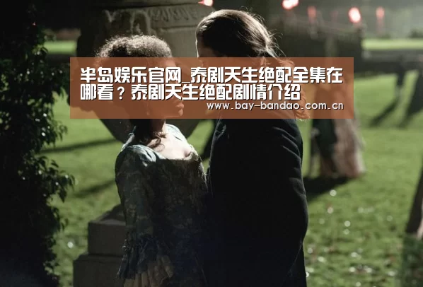 半岛娱乐官网_泰剧天生绝配全集在哪看?泰剧天生绝配剧情介绍(图3) 半岛娱乐官网