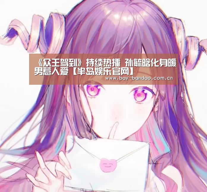 《众王驾到》持续热播 孙毓晗化身暖男惹人爱【半岛娱乐官网】(图3) 半岛娱乐官网