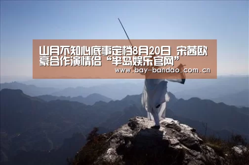 山月不知心底事定档8月20日 宋茜欧豪合作演情侣“半岛娱乐官网”(图3) 半岛娱乐官网